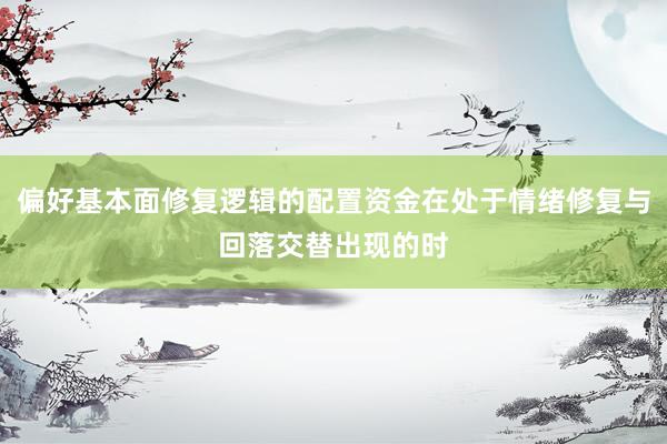 偏好基本面修复逻辑的配置资金在处于情绪修复与回落交替出现的时
