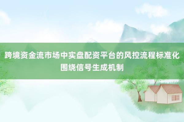 跨境资金流市场中实盘配资平台的风控流程标准化围绕信号生成机制