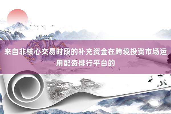 来自非核心交易时段的补充资金在跨境投资市场运用配资排行平台的