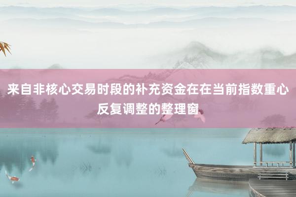 来自非核心交易时段的补充资金在在当前指数重心反复调整的整理窗