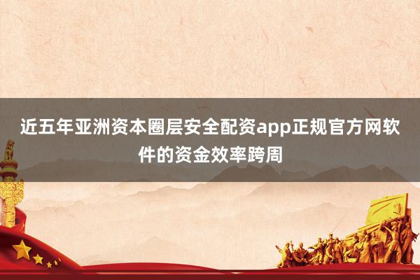 近五年亚洲资本圈层安全配资app正规官方网软件的资金效率跨周