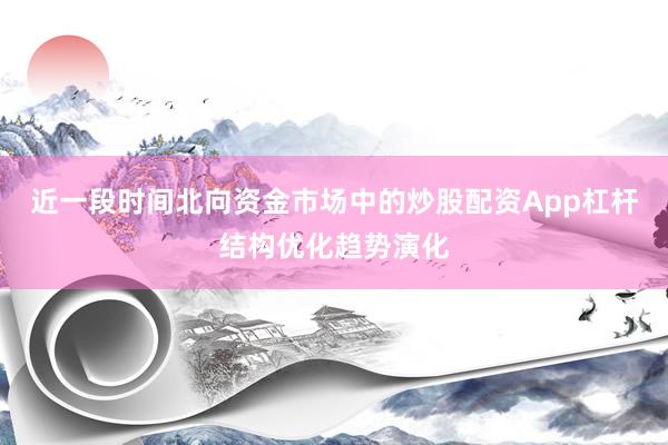 近一段时间北向资金市场中的炒股配资App杠杆结构优化趋势演化