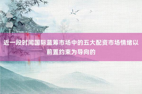 近一段时间国际蓝筹市场中的五大配资市场情绪以前置约束为导向的
