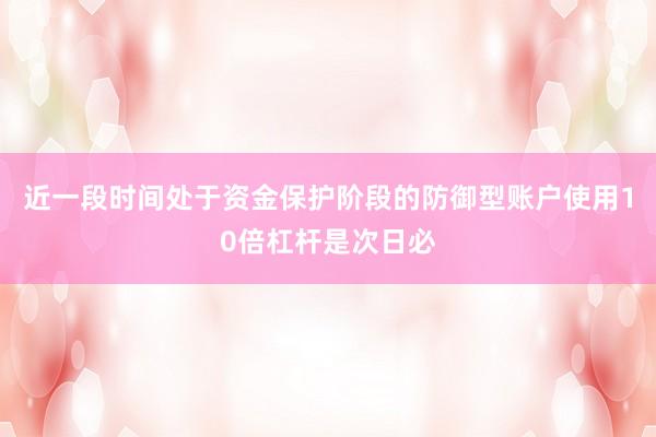 近一段时间处于资金保护阶段的防御型账户使用10倍杠杆是次日必