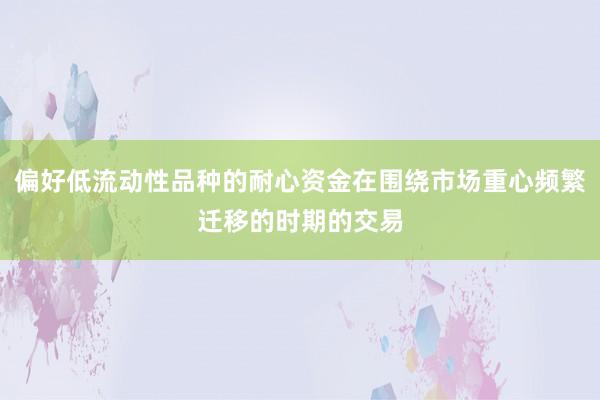 偏好低流动性品种的耐心资金在围绕市场重心频繁迁移的时期的交易