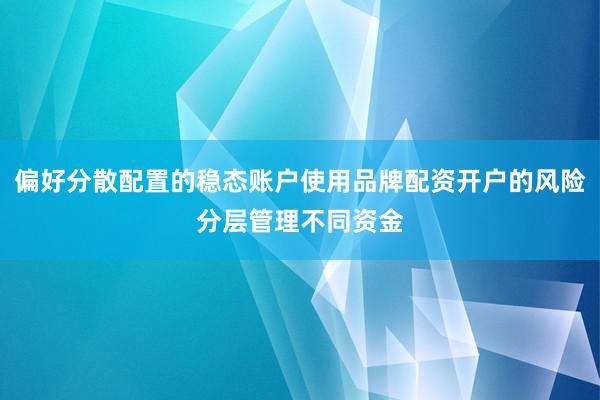 偏好分散配置的稳态账户使用品牌配资开户的风险分层管理不同资金