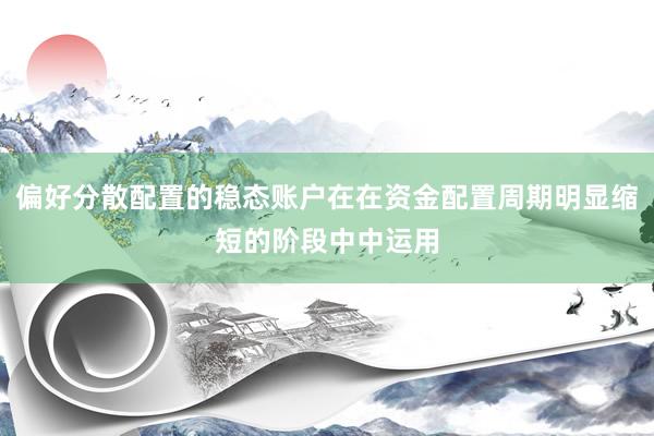 偏好分散配置的稳态账户在在资金配置周期明显缩短的阶段中中运用