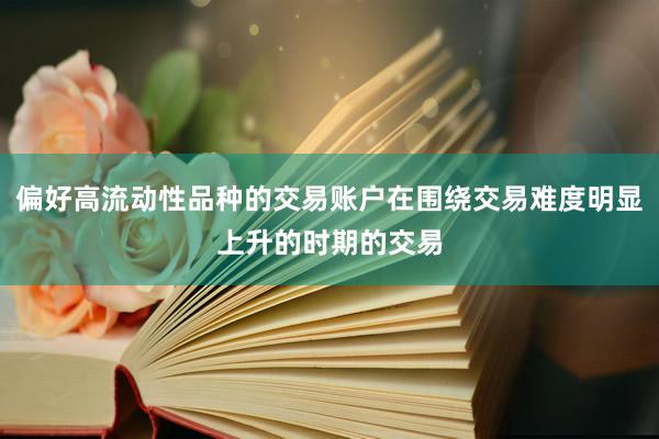 偏好高流动性品种的交易账户在围绕交易难度明显上升的时期的交易