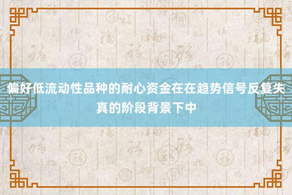 偏好低流动性品种的耐心资金在在趋势信号反复失真的阶段背景下中