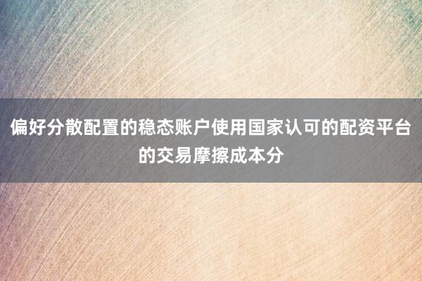偏好分散配置的稳态账户使用国家认可的配资平台的交易摩擦成本分