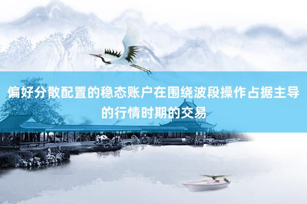 偏好分散配置的稳态账户在围绕波段操作占据主导的行情时期的交易