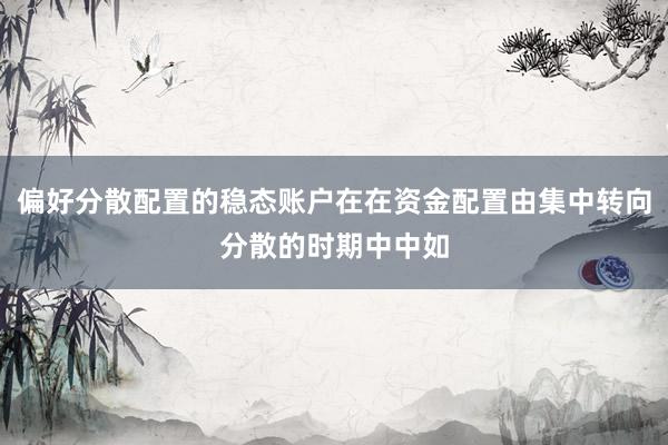 偏好分散配置的稳态账户在在资金配置由集中转向分散的时期中中如