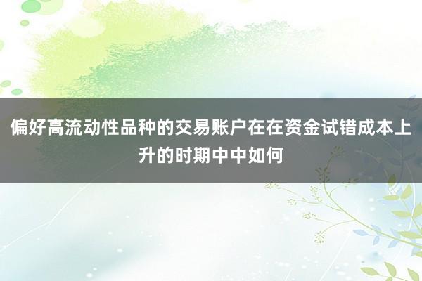 偏好高流动性品种的交易账户在在资金试错成本上升的时期中中如何