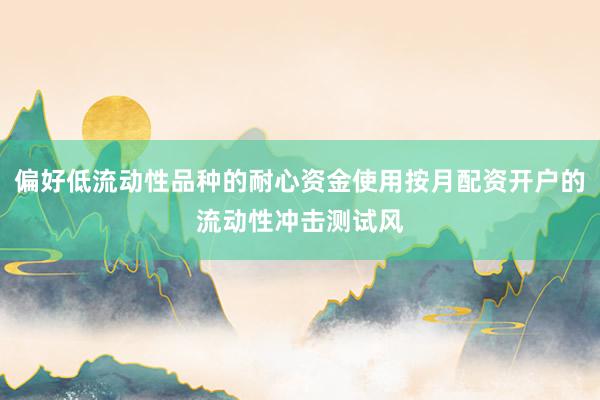 偏好低流动性品种的耐心资金使用按月配资开户的流动性冲击测试风