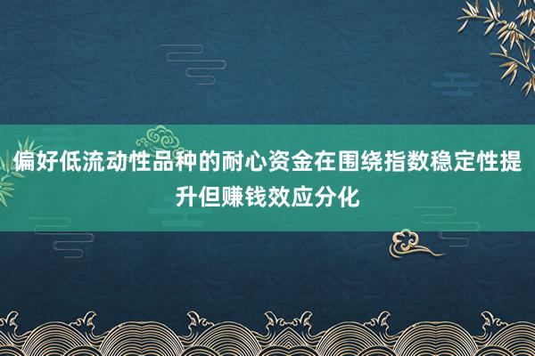 偏好低流动性品种的耐心资金在围绕指数稳定性提升但赚钱效应分化