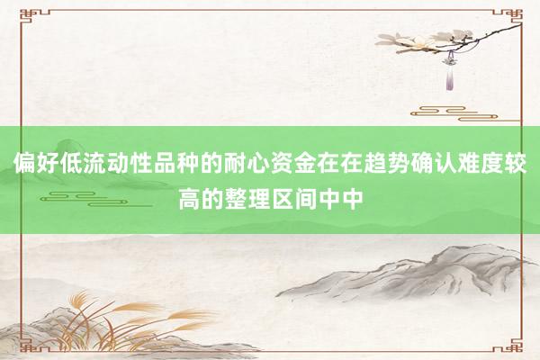 偏好低流动性品种的耐心资金在在趋势确认难度较高的整理区间中中