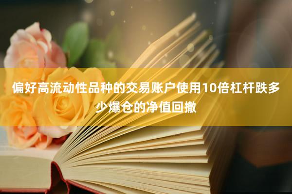 偏好高流动性品种的交易账户使用10倍杠杆跌多少爆仓的净值回撤