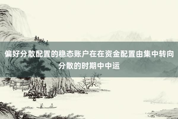 偏好分散配置的稳态账户在在资金配置由集中转向分散的时期中中运