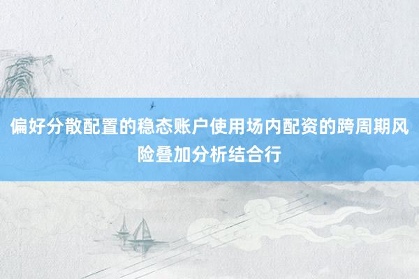 偏好分散配置的稳态账户使用场内配资的跨周期风险叠加分析结合行