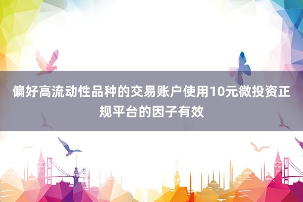 偏好高流动性品种的交易账户使用10元微投资正规平台的因子有效
