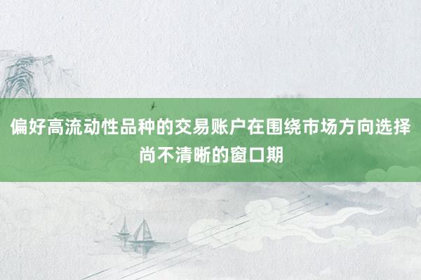 偏好高流动性品种的交易账户在围绕市场方向选择尚不清晰的窗口期