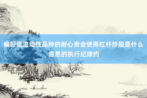 偏好低流动性品种的耐心资金使用杠杆炒股是什么意思的执行纪律约