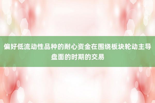 偏好低流动性品种的耐心资金在围绕板块轮动主导盘面的时期的交易