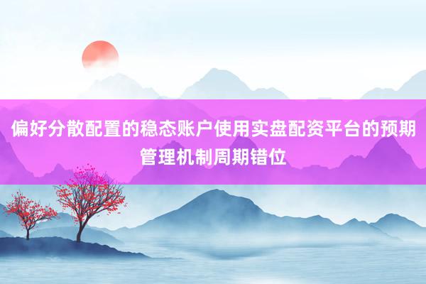 偏好分散配置的稳态账户使用实盘配资平台的预期管理机制周期错位