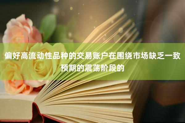 偏好高流动性品种的交易账户在围绕市场缺乏一致预期的震荡阶段的
