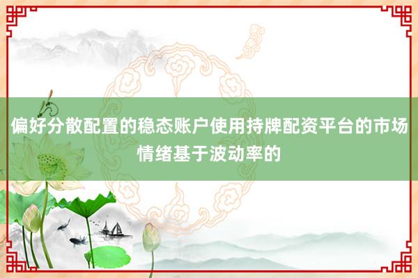 偏好分散配置的稳态账户使用持牌配资平台的市场情绪基于波动率的