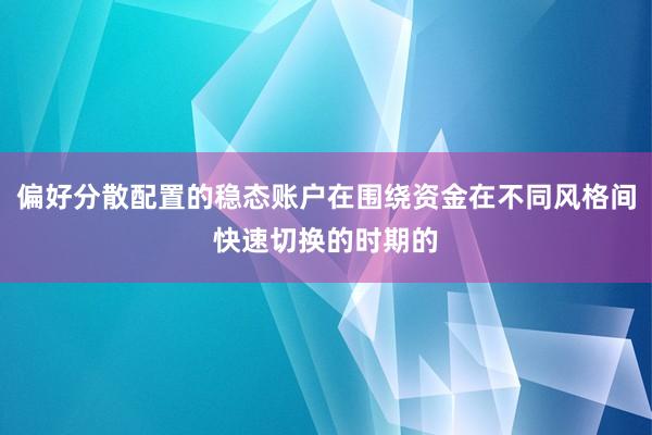 偏好分散配置的稳态账户在围绕资金在不同风格间快速切换的时期的