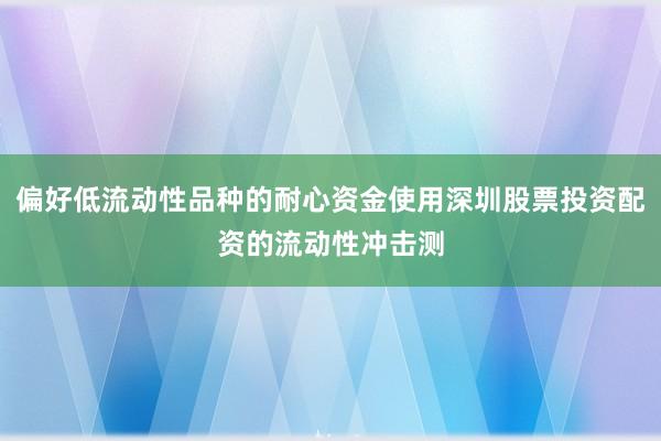 偏好低流动性品种的耐心资金使用深圳股票投资配资的流动性冲击测