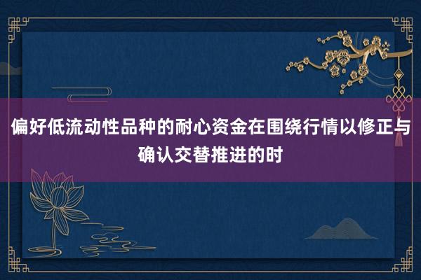 偏好低流动性品种的耐心资金在围绕行情以修正与确认交替推进的时