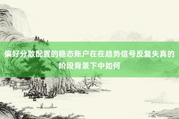 偏好分散配置的稳态账户在在趋势信号反复失真的阶段背景下中如何