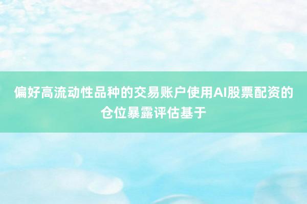偏好高流动性品种的交易账户使用AI股票配资的仓位暴露评估基于