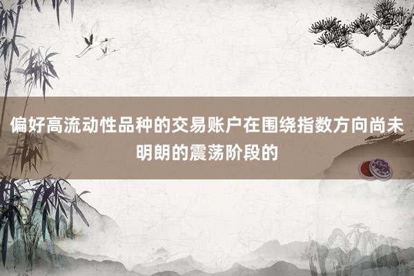 偏好高流动性品种的交易账户在围绕指数方向尚未明朗的震荡阶段的