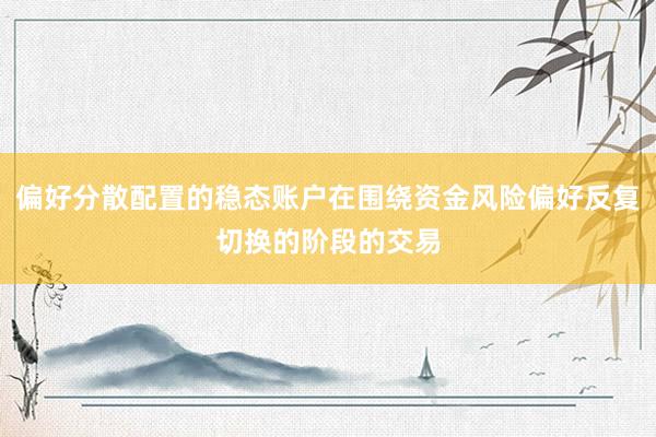 偏好分散配置的稳态账户在围绕资金风险偏好反复切换的阶段的交易