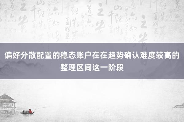 偏好分散配置的稳态账户在在趋势确认难度较高的整理区间这一阶段