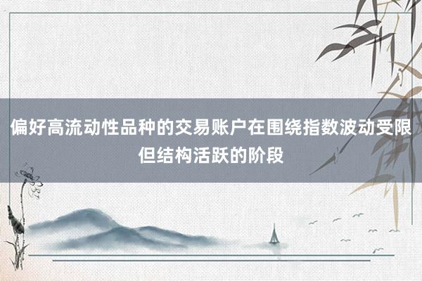 偏好高流动性品种的交易账户在围绕指数波动受限但结构活跃的阶段