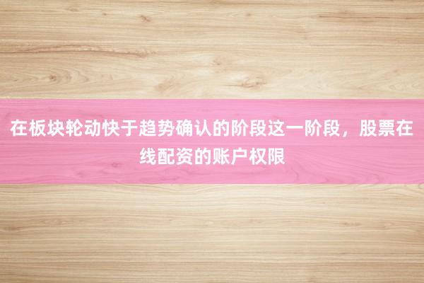 在板块轮动快于趋势确认的阶段这一阶段，股票在线配资的账户权限