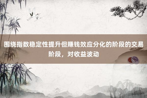 围绕指数稳定性提升但赚钱效应分化的阶段的交易阶段，对收益波动