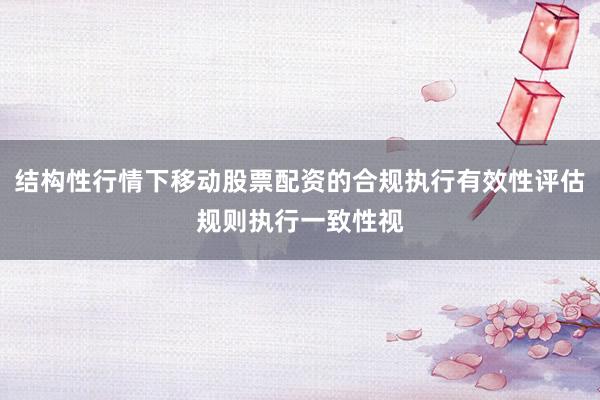 结构性行情下移动股票配资的合规执行有效性评估规则执行一致性视