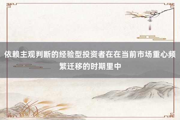 依赖主观判断的经验型投资者在在当前市场重心频繁迁移的时期里中