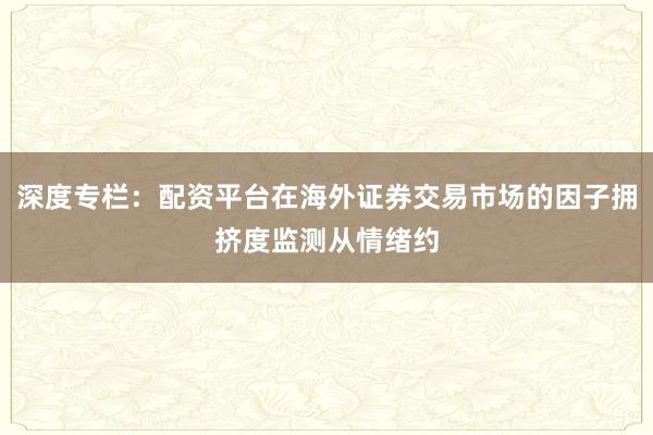深度专栏：配资平台在海外证券交易市场的因子拥挤度监测从情绪约