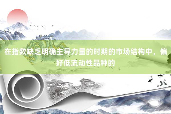 在指数缺乏明确主导力量的时期的市场结构中，偏好低流动性品种的