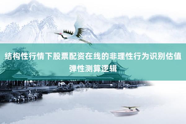 结构性行情下股票配资在线的非理性行为识别估值弹性测算逻辑