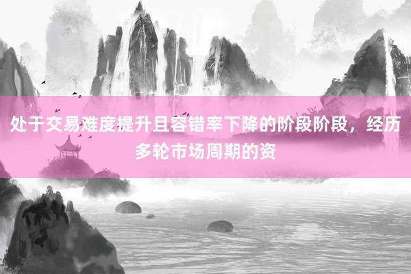 处于交易难度提升且容错率下降的阶段阶段，经历多轮市场周期的资