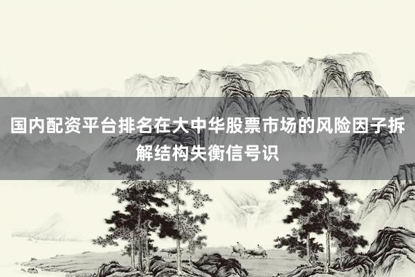 国内配资平台排名在大中华股票市场的风险因子拆解结构失衡信号识