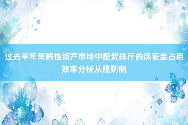 过去半年策略性资产市场中配资排行的保证金占用效率分析从规则制