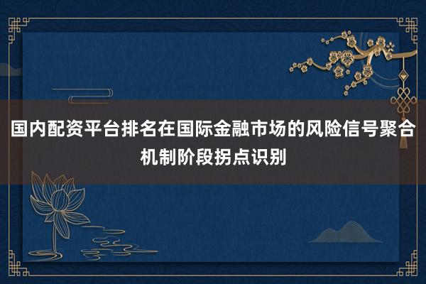 国内配资平台排名在国际金融市场的风险信号聚合机制阶段拐点识别